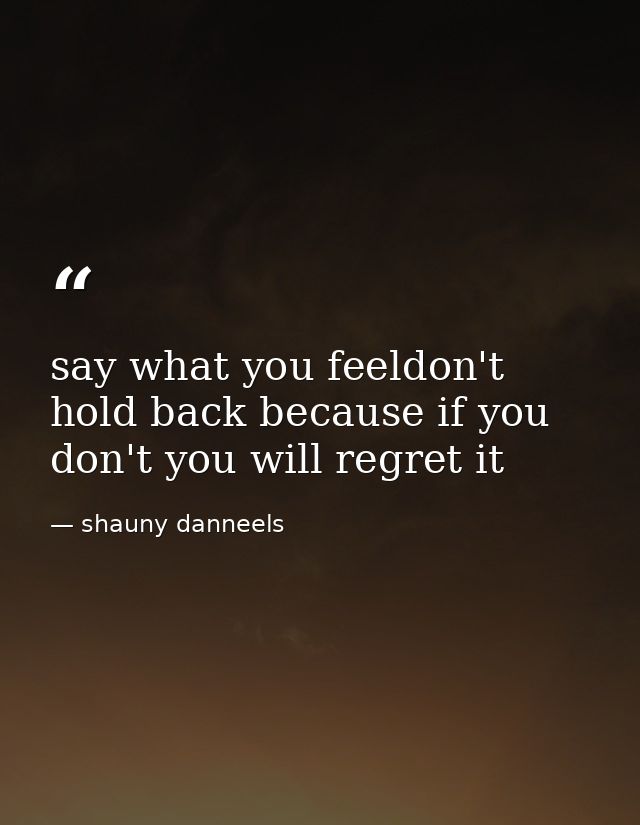 say what you feeldon't hold back because if you don't you will regret it — shauny danneels