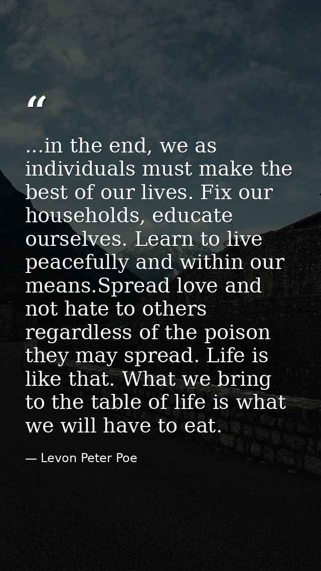 ...in the end, we as individuals must make the best of our lives. Fix our households, educate ourselves. Learn to live p — Levon Peter Poe