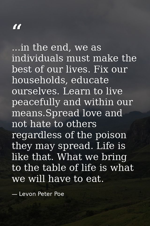 ...in the end, we as individuals must make the best of our lives. Fix our households, educate ourselves. Learn to live p — Levon Peter Poe