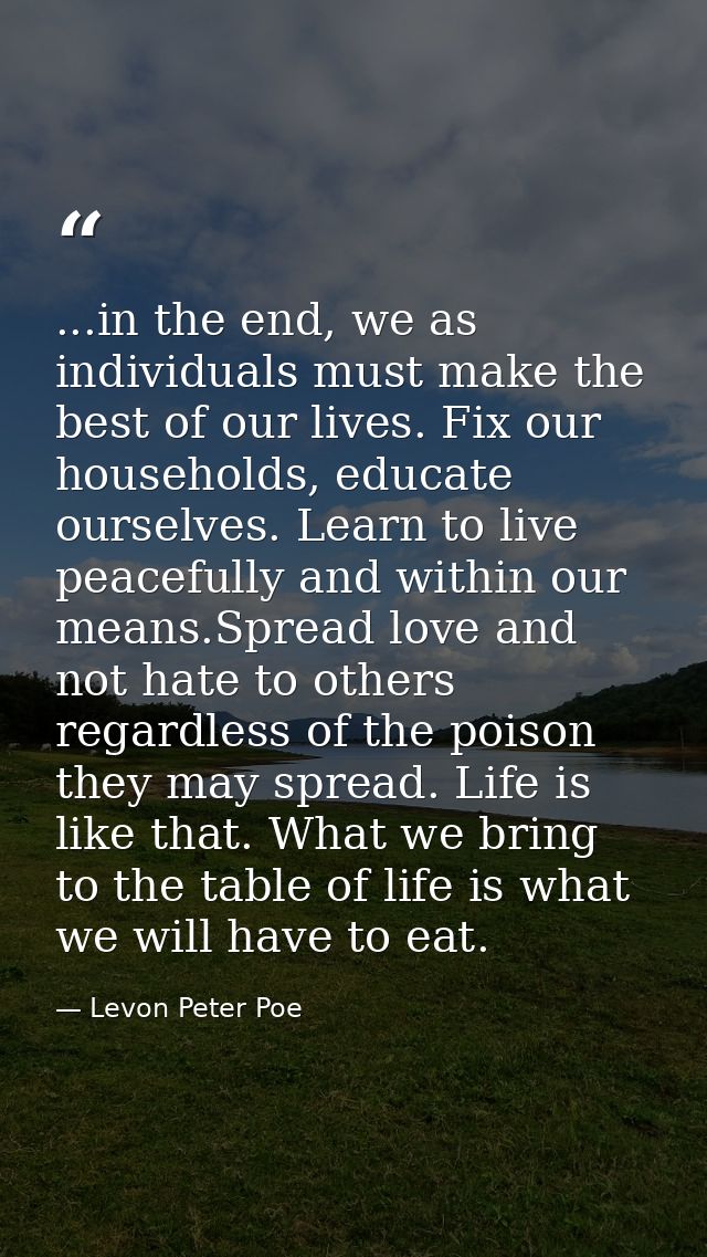 ...in the end, we as individuals must make the best of our lives. Fix our households, educate ourselves. Learn to live p — Levon Peter Poe