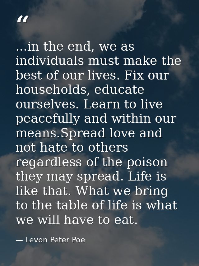 ...in the end, we as individuals must make the best of our lives. Fix our households, educate ourselves. Learn to live p — Levon Peter Poe