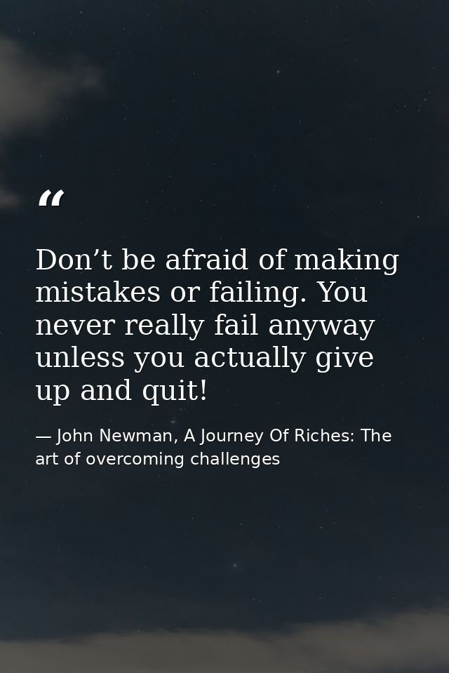 Don’t be afraid of making mistakes or failing. You never really fail anyway unless you actually give up and quit! — John Newman, A Journey Of Riches: The art of overcoming challenges
