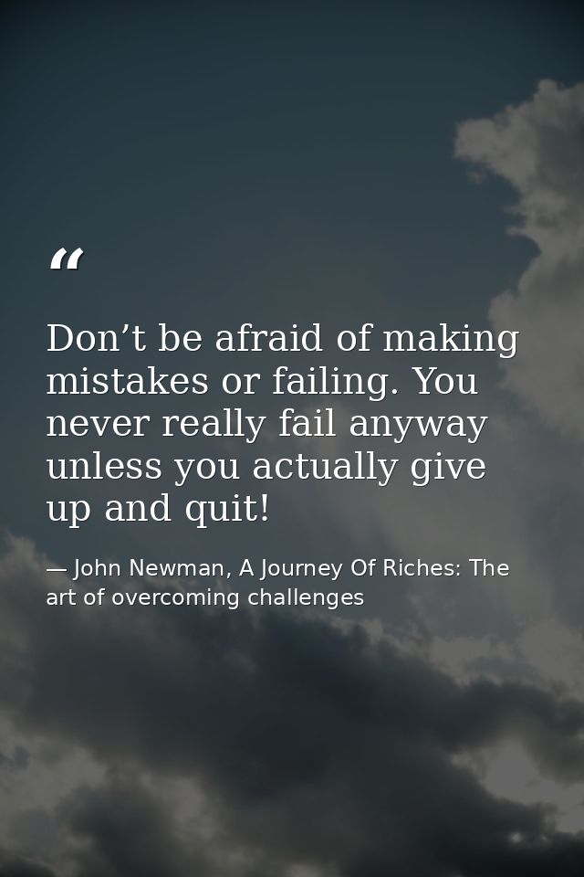 Don’t be afraid of making mistakes or failing. You never really fail anyway unless you actually give up and quit! — John Newman, A Journey Of Riches: The art of overcoming challenges