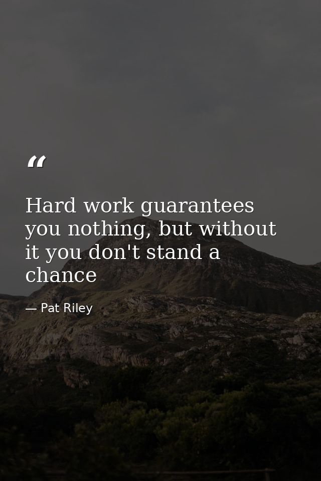 Hard work guarantees you nothing, but without it you don't stand a chance — Pat Riley