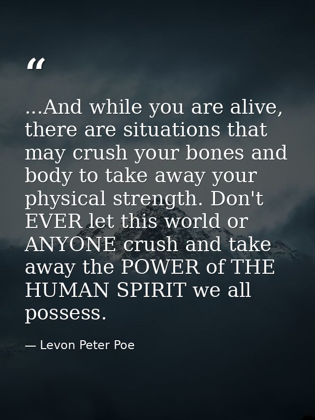 ...And while you are alive, there are situations that may crush your bones and body to take away your physical strength. — Levon Peter Poe