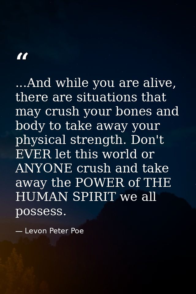 ...And while you are alive, there are situations that may crush your bones and body to take away your physical strength. — Levon Peter Poe