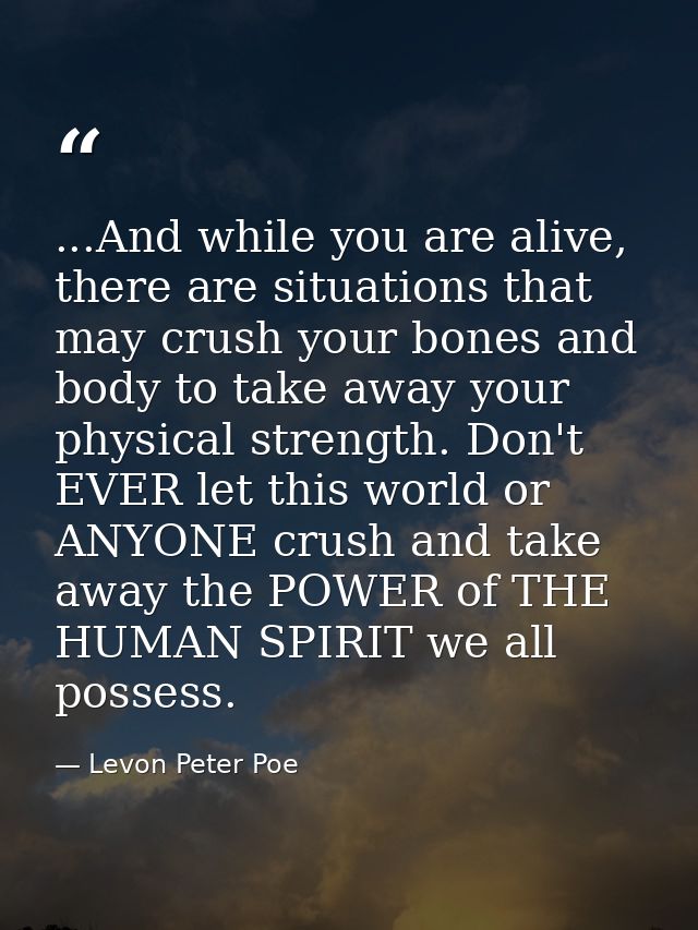 ...And while you are alive, there are situations that may crush your bones and body to take away your physical strength. — Levon Peter Poe