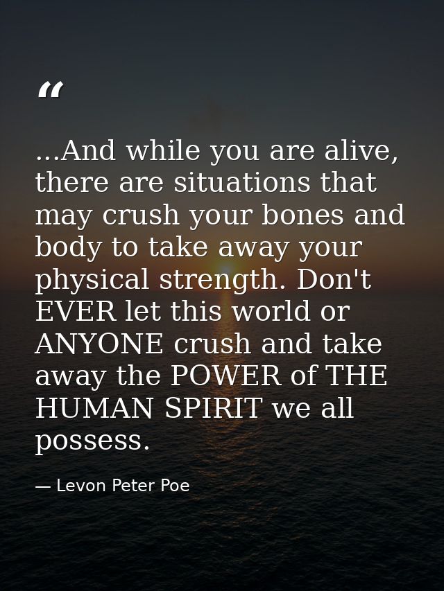 ...And while you are alive, there are situations that may crush your bones and body to take away your physical strength. — Levon Peter Poe