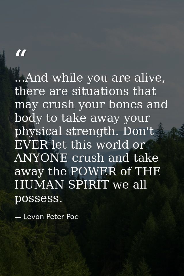 ...And while you are alive, there are situations that may crush your bones and body to take away your physical strength. — Levon Peter Poe