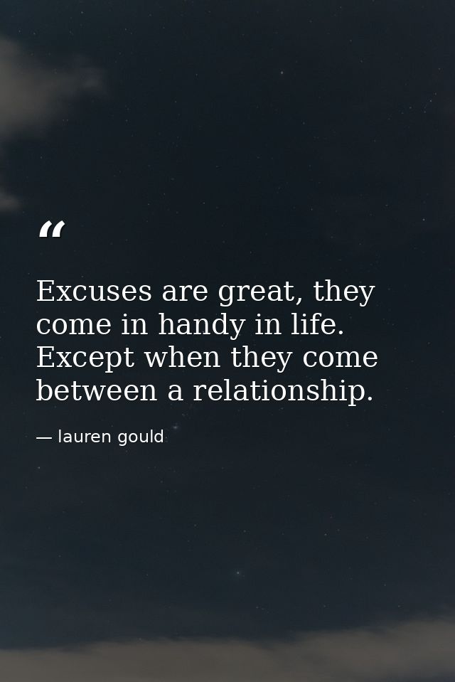 Excuses are great, they come in handy in life. Except when they come between a relationship. — lauren gould