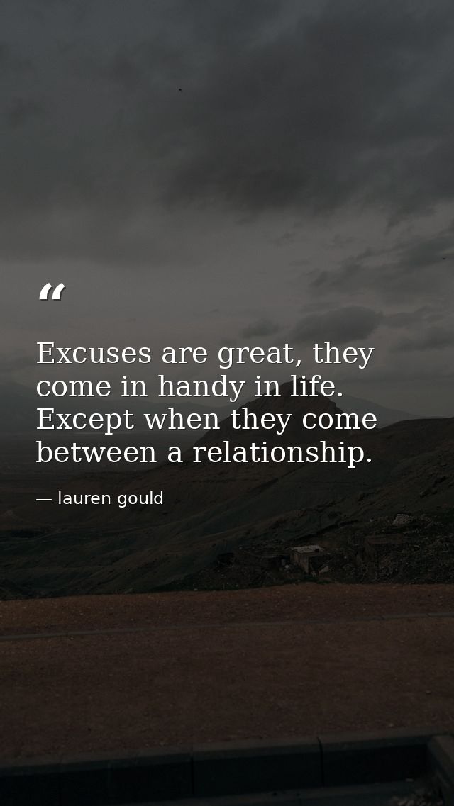 Excuses are great, they come in handy in life. Except when they come between a relationship. — lauren gould