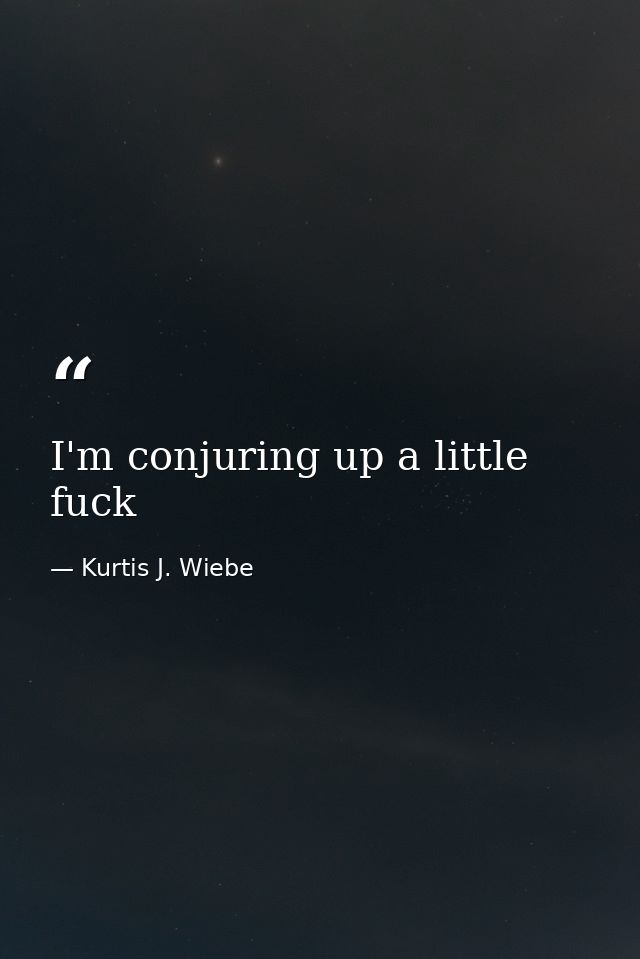 I'm conjuring up a little fuck — Kurtis J. Wiebe