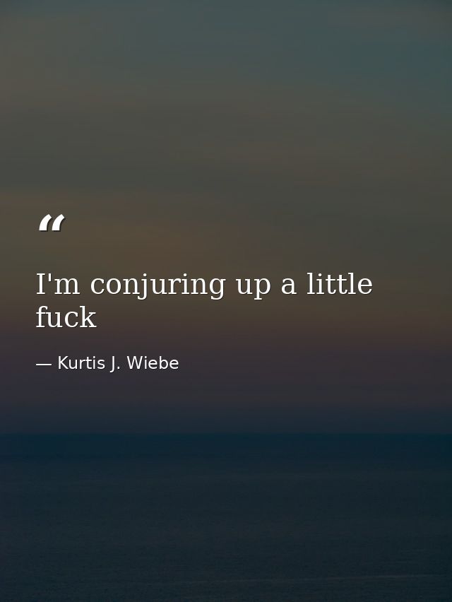 I'm conjuring up a little fuck — Kurtis J. Wiebe