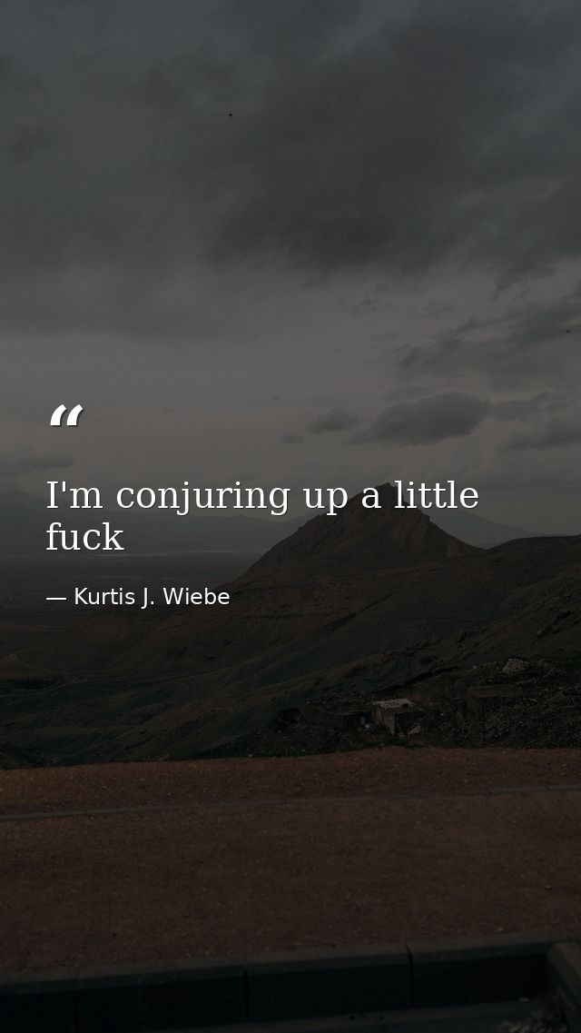 I'm conjuring up a little fuck — Kurtis J. Wiebe