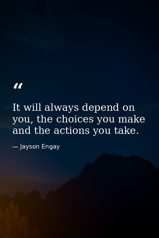 It will always depend on you, the choices you make and the actions you take. — Jayson Engay