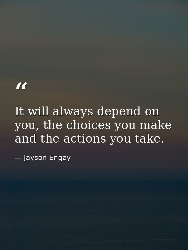 It will always depend on you, the choices you make and the actions you take. — Jayson Engay