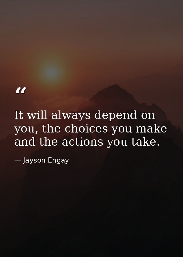 It will always depend on you, the choices you make and the actions you take. — Jayson Engay
