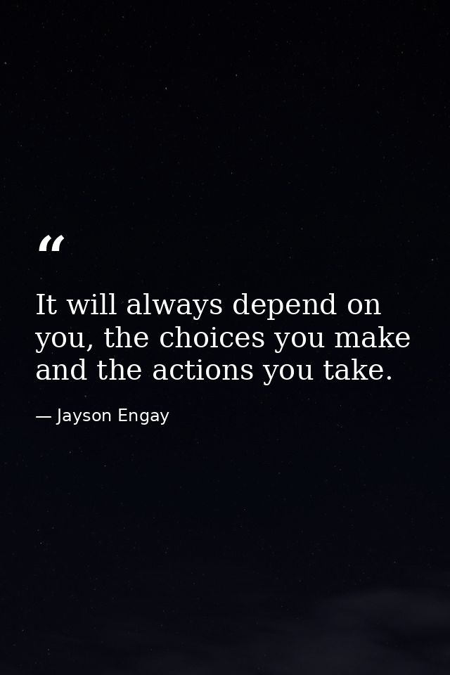 It will always depend on you, the choices you make and the actions you take. — Jayson Engay