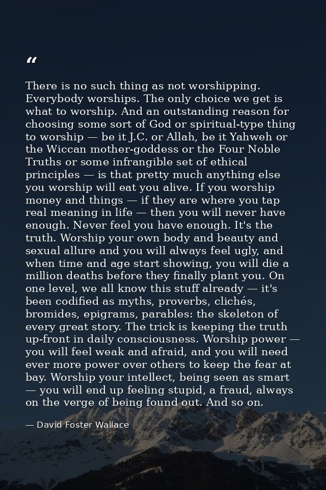 There is no such thing as not worshipping. Everybody worships. The only choice we get is what to worship. And an outstan — David Foster Wallace