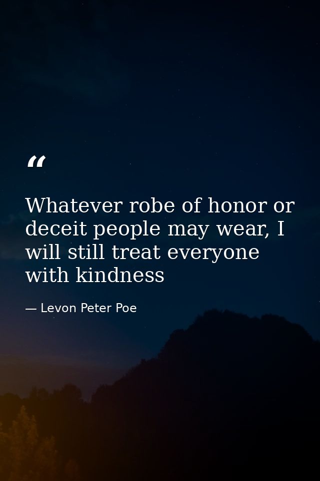 Whatever robe of honor or deceit people may wear, I will still treat everyone with kindness — Levon Peter Poe