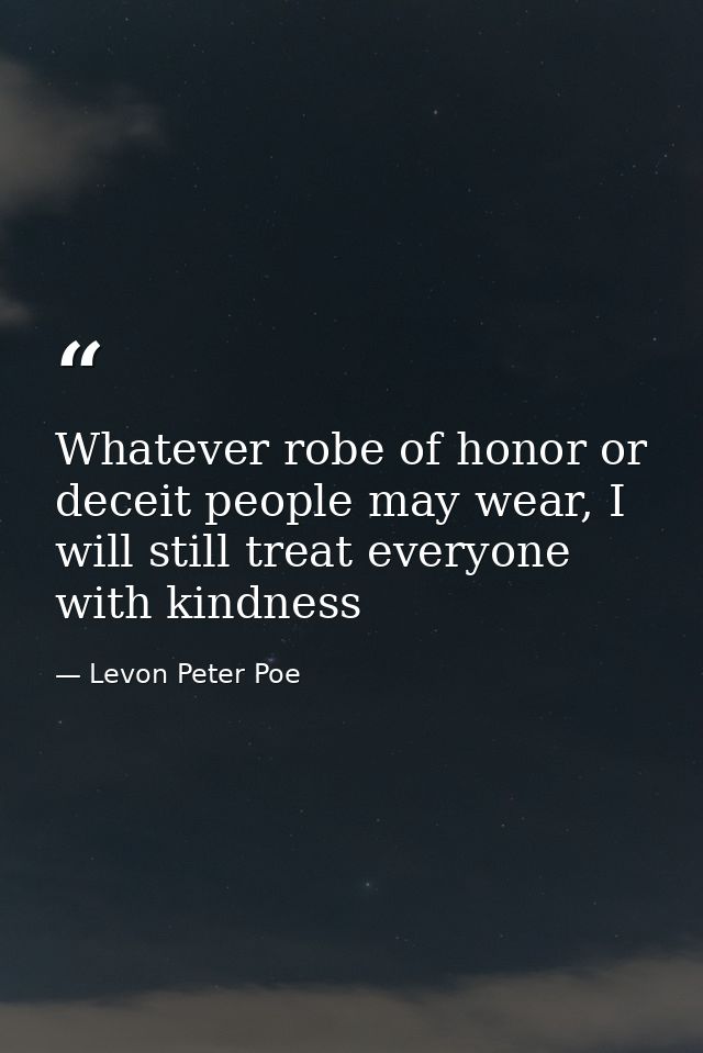 Whatever robe of honor or deceit people may wear, I will still treat everyone with kindness — Levon Peter Poe