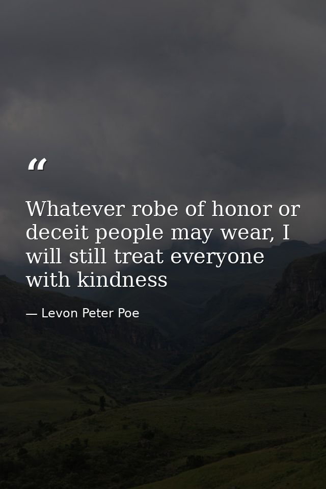 Whatever robe of honor or deceit people may wear, I will still treat everyone with kindness — Levon Peter Poe