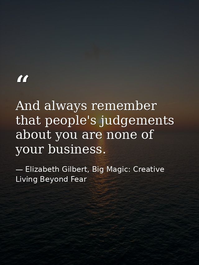 And always remember that people's judgements about you are none of your business. — Elizabeth Gilbert, Big Magic: Creative Living Beyond Fear