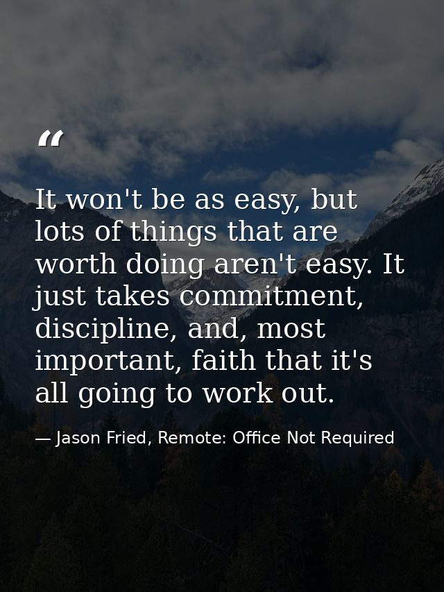 It won't be as easy, but lots of things that are worth doing aren't easy. It just takes commitment, discipline, and, mos — Jason Fried, Remote: Office Not Required