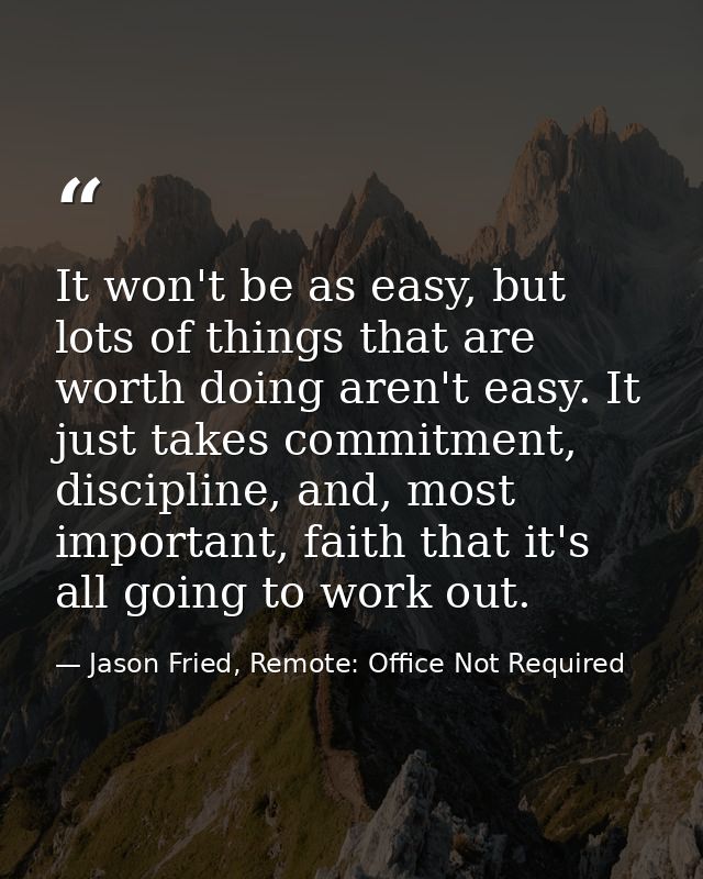 It won't be as easy, but lots of things that are worth doing aren't easy. It just takes commitment, discipline, and, mos — Jason Fried, Remote: Office Not Required