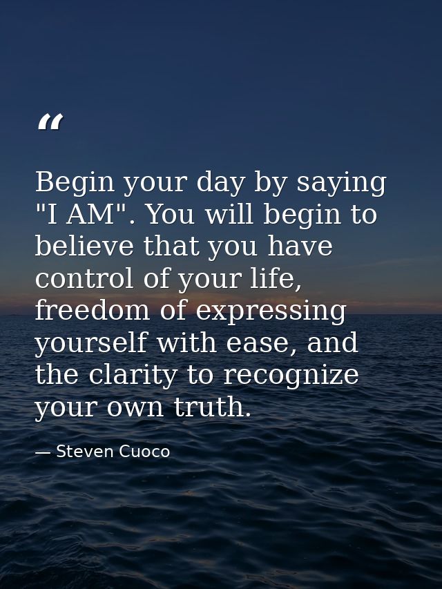 Begin your day by saying "I AM". You will begin to believe that you have control of your life, freedom of expressing you — Steven Cuoco