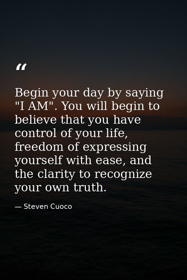 Begin your day by saying "I AM". You will begin to believe that you have control of your life, freedom of expressing you — Steven Cuoco