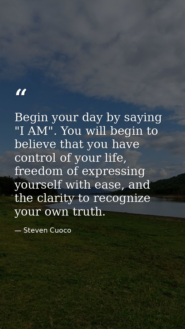 Begin your day by saying "I AM". You will begin to believe that you have control of your life, freedom of expressing you — Steven Cuoco