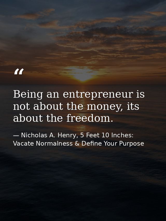 Being an entrepreneur is not about the money, its about the freedom. — Nicholas A. Henry, 5 Feet 10 Inches: Vacate Normalness & Define Your Purpose
