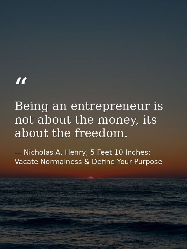 Being an entrepreneur is not about the money, its about the freedom. — Nicholas A. Henry, 5 Feet 10 Inches: Vacate Normalness & Define Your Purpose
