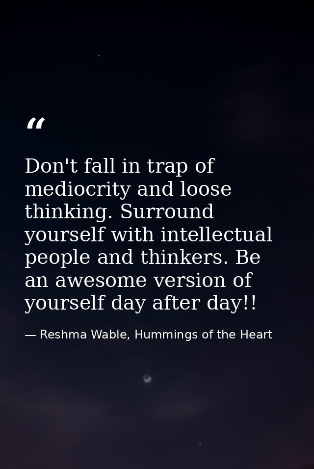 Don't fall in trap of mediocrity and loose thinking. Surround yourself with intellectual people and thinkers. Be an awes — Reshma Wable, Hummings of the Heart