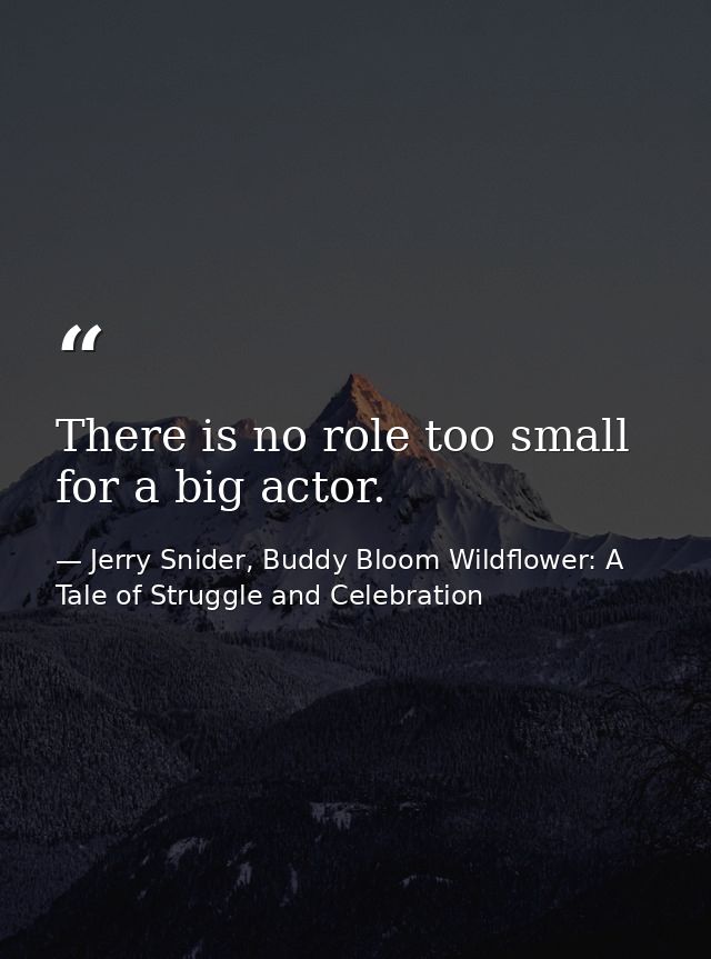 There is no role too small for a big actor. — Jerry Snider, Buddy Bloom Wildflower: A Tale of Struggle and Celebration