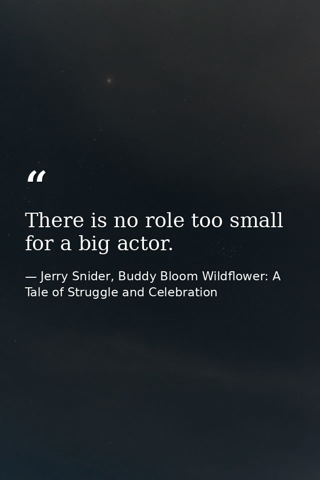 There is no role too small for a big actor. — Jerry Snider, Buddy Bloom Wildflower: A Tale of Struggle and Celebration