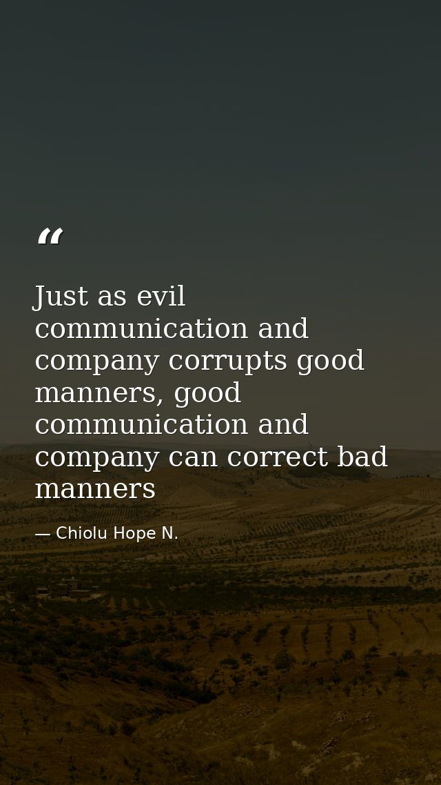 Just as evil communication and company corrupts good manners, good communication and company can correct bad manners — Chiolu Hope N.