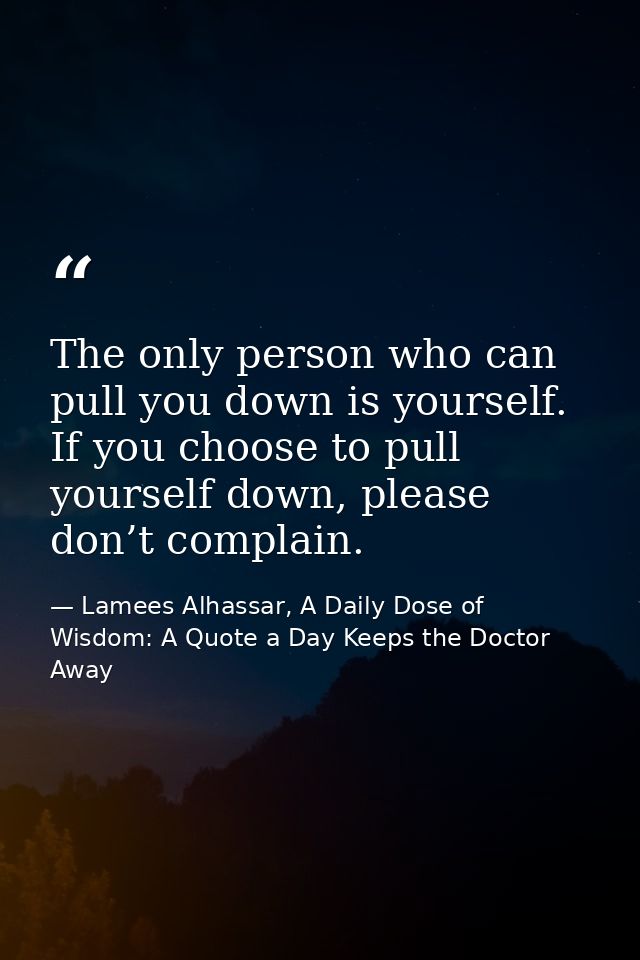 The only person who can pull you down is yourself. If you choose to pull yourself down, please don’t complain. — Lamees Alhassar, A Daily Dose of Wisdom: A Quote a Day Keeps the Doctor Away
