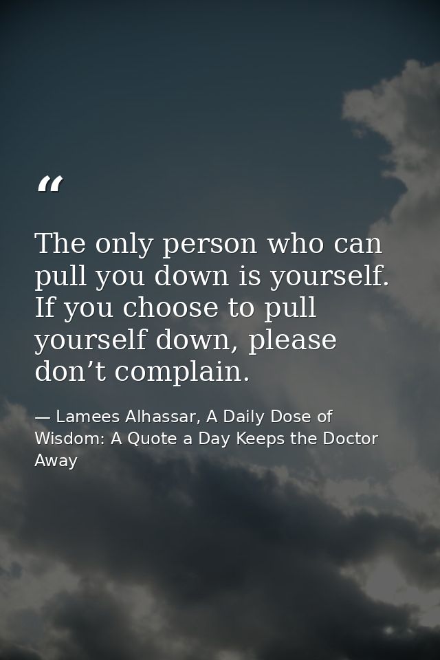 The only person who can pull you down is yourself. If you choose to pull yourself down, please don’t complain. — Lamees Alhassar, A Daily Dose of Wisdom: A Quote a Day Keeps the Doctor Away