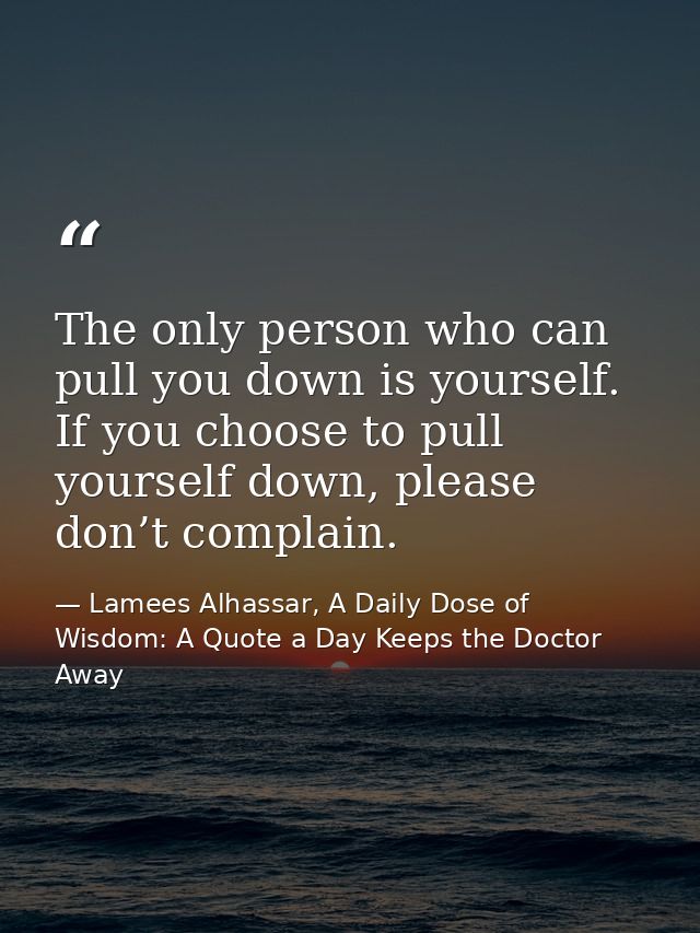 The only person who can pull you down is yourself. If you choose to pull yourself down, please don’t complain. — Lamees Alhassar, A Daily Dose of Wisdom: A Quote a Day Keeps the Doctor Away
