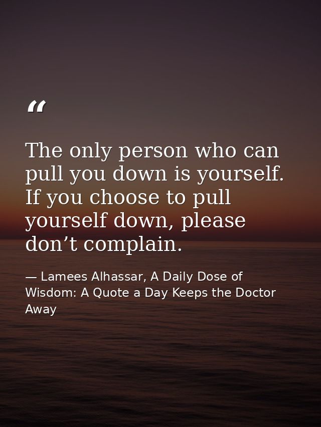The only person who can pull you down is yourself. If you choose to pull yourself down, please don’t complain. — Lamees Alhassar, A Daily Dose of Wisdom: A Quote a Day Keeps the Doctor Away