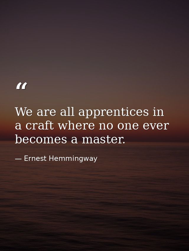 We are all apprentices in a craft where no one ever becomes a master. — Ernest Hemmingway