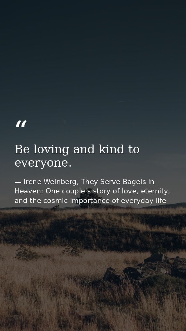 Be loving and kind to everyone. — Irene Weinberg, They Serve Bagels in Heaven: One couple's story of love, eternity, and the cosmic importance of everyday life