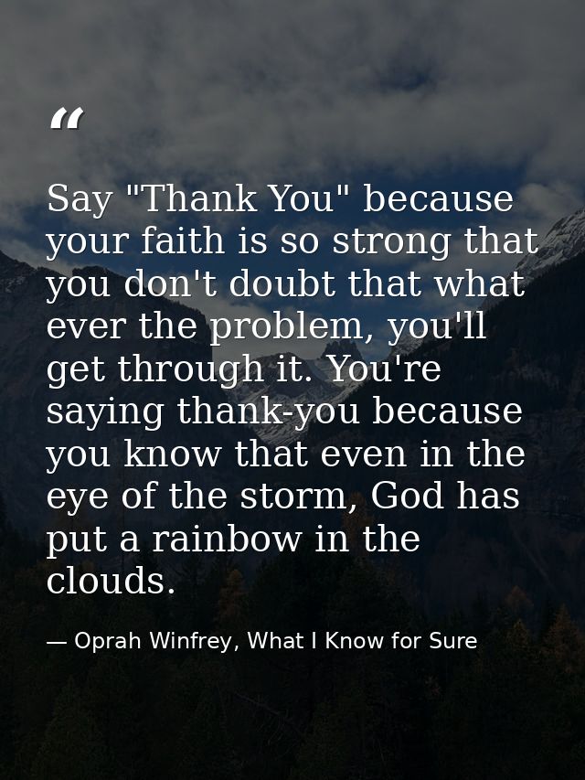 Say "Thank You" because your faith is so strong that you don't doubt that what ever the problem, you'll get through it.  — Oprah Winfrey, What I Know for Sure