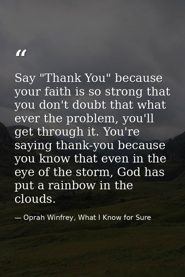 Say "Thank You" because your faith is so strong that you don't doubt that what ever the problem, you'll get through it.  — Oprah Winfrey, What I Know for Sure