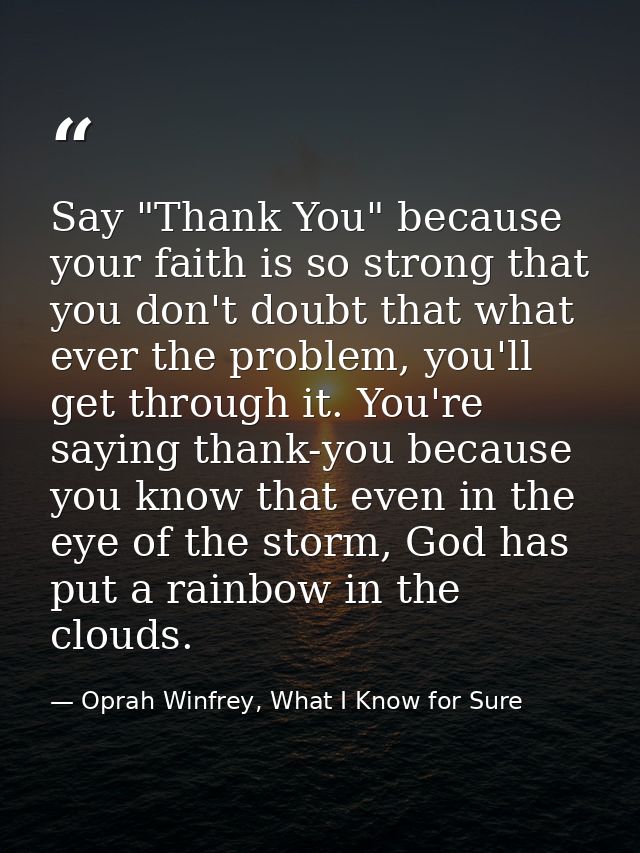 Say "Thank You" because your faith is so strong that you don't doubt that what ever the problem, you'll get through it.  — Oprah Winfrey, What I Know for Sure