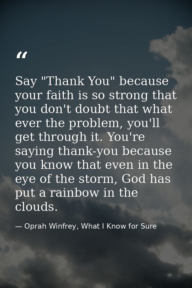 Say "Thank You" because your faith is so strong that you don't doubt that what ever the problem, you'll get through it.  — Oprah Winfrey, What I Know for Sure