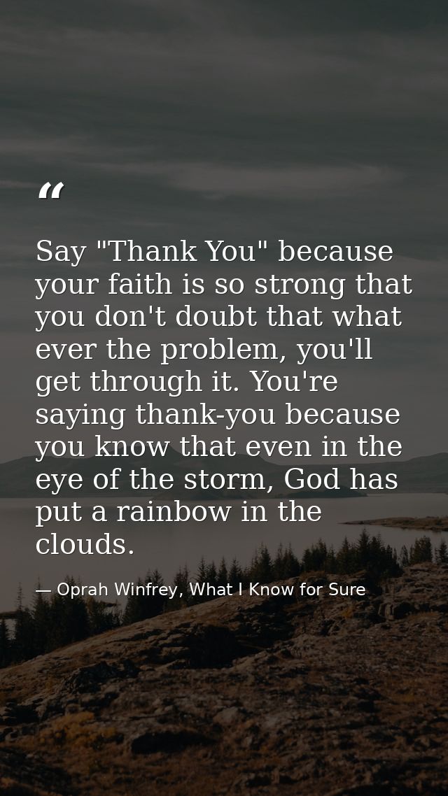 Say "Thank You" because your faith is so strong that you don't doubt that what ever the problem, you'll get through it.  — Oprah Winfrey, What I Know for Sure