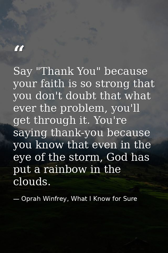 Say "Thank You" because your faith is so strong that you don't doubt that what ever the problem, you'll get through it.  — Oprah Winfrey, What I Know for Sure